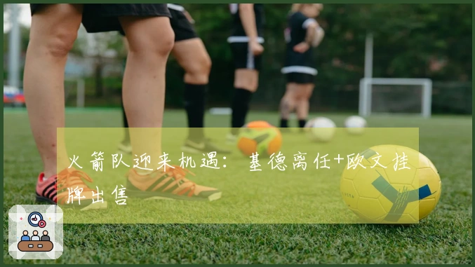 火箭队迎来机遇：基德离任+欧文挂牌出售